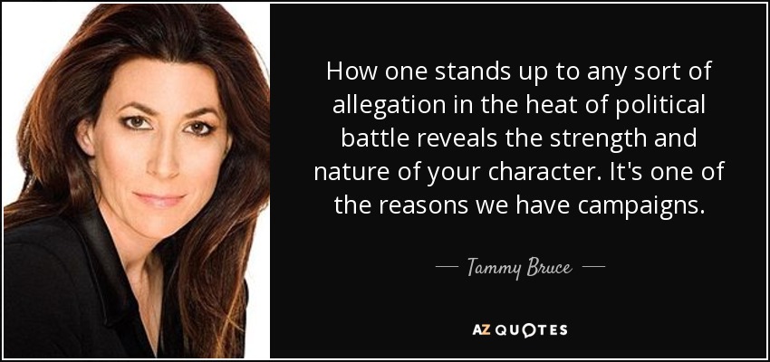 How one stands up to any sort of allegation in the heat of political battle reveals the strength and nature of your character. It's one of the reasons we have campaigns. - Tammy Bruce