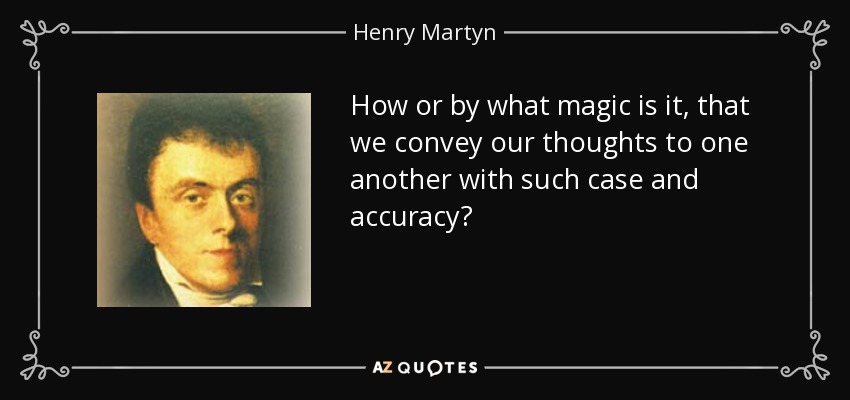 How or by what magic is it, that we convey our thoughts to one another with such case and accuracy? - Henry Martyn