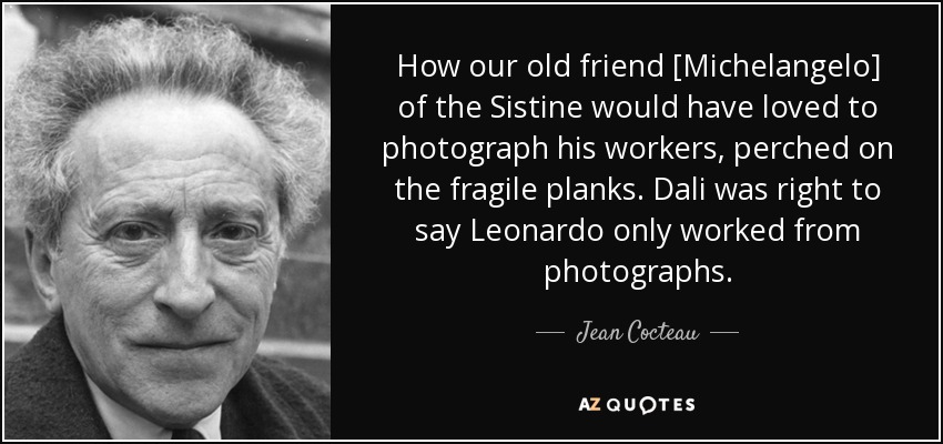 How our old friend [Michelangelo] of the Sistine would have loved to photograph his workers, perched on the fragile planks. Dali was right to say Leonardo only worked from photographs. - Jean Cocteau