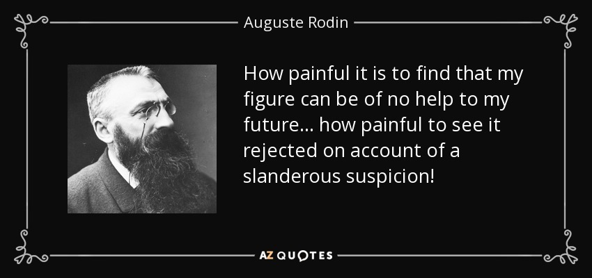 How painful it is to find that my figure can be of no help to my future... how painful to see it rejected on account of a slanderous suspicion! - Auguste Rodin
