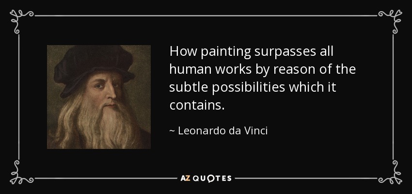 How painting surpasses all human works by reason of the subtle possibilities which it contains. - Leonardo da Vinci
