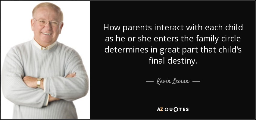 How parents interact with each child as he or she enters the family circle determines in great part that child's final destiny. - Kevin Leman
