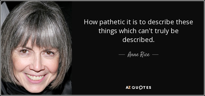 How pathetic it is to describe these things which can't truly be described. - Anne Rice