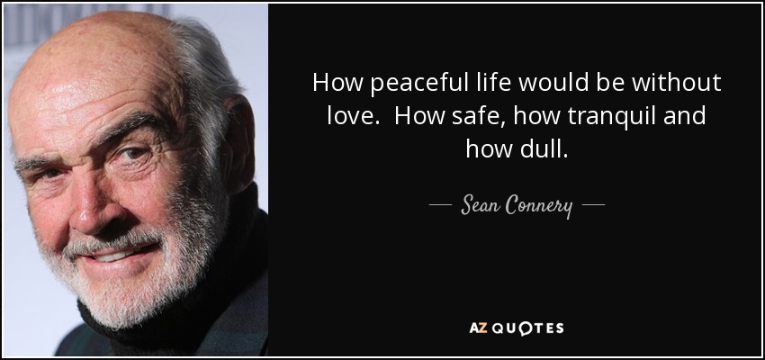 How peaceful life would be without love. How safe, how tranquil and how dull. - Sean Connery