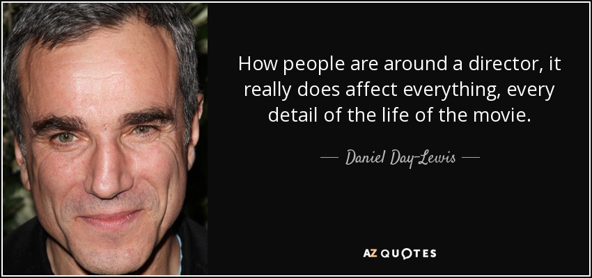 How people are around a director, it really does affect everything, every detail of the life of the movie. - Daniel Day-Lewis