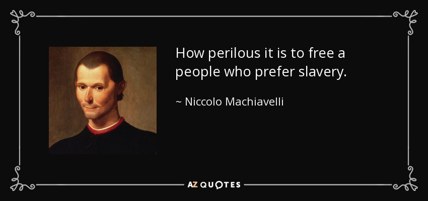 How perilous it is to free a people who prefer slavery. - Niccolo Machiavelli