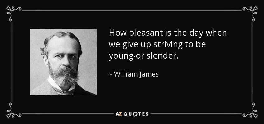 How pleasant is the day when we give up striving to be young-or slender. - William James