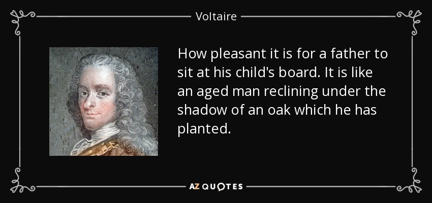 How pleasant it is for a father to sit at his child's board. It is like an aged man reclining under the shadow of an oak which he has planted. - Voltaire