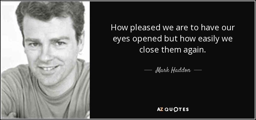 How pleased we are to have our eyes opened but how easily we close them again. - Mark Haddon