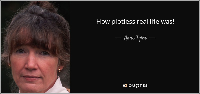 How plotless real life was! - Anne Tyler