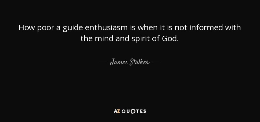 How poor a guide enthusiasm is when it is not informed with the mind and spirit of God. - James Stalker