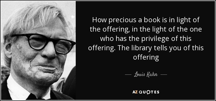 How precious a book is in light of the offering, in the light of the one who has the privilege of this offering. The library tells you of this offering - Louis Kahn