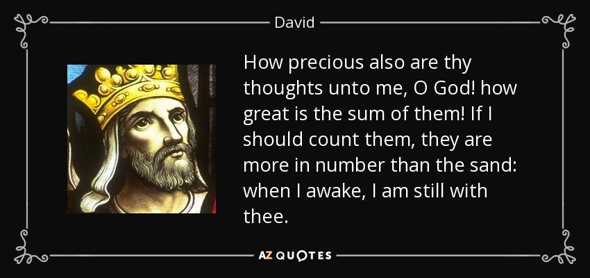 How precious also are thy thoughts unto me, O God! how great is the sum of them! If I should count them, they are more in number than the sand: when I awake, I am still with thee. - David