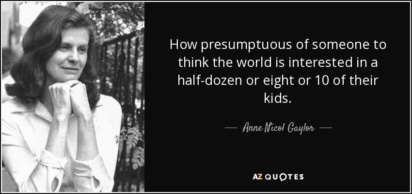 How presumptuous of someone to think the world is interested in a half-dozen or eight or 10 of their kids. - Anne Nicol Gaylor