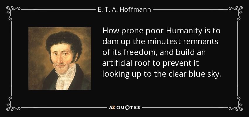 How prone poor Humanity is to dam up the minutest remnants of its freedom, and build an artificial roof to prevent it looking up to the clear blue sky. - E. T. A. Hoffmann