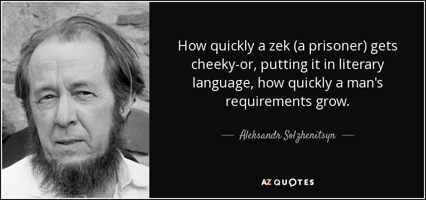 How quickly a zek (a prisoner) gets cheeky-or, putting it in literary language, how quickly a man's requirements grow. - Aleksandr Solzhenitsyn