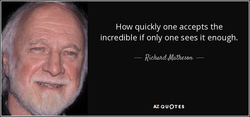 How quickly one accepts the incredible if only one sees it enough. - Richard Matheson