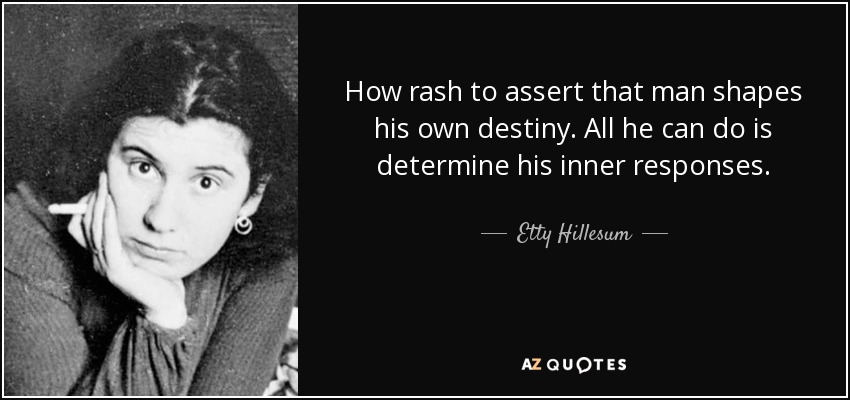 How rash to assert that man shapes his own destiny. All he can do is determine his inner responses. - Etty Hillesum