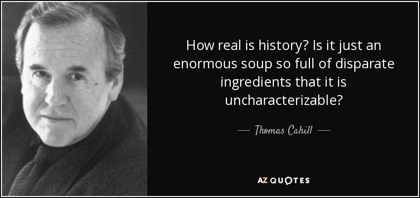 How real is history? Is it just an enormous soup so full of disparate ingredients that it is uncharacterizable? - Thomas Cahill