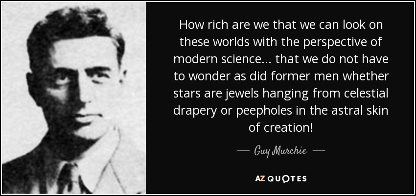 How rich are we that we can look on these worlds with the perspective of modern science ... that we do not have to wonder as did former men whether stars are jewels hanging from celestial drapery or peepholes in the astral skin of creation! - Guy Murchie