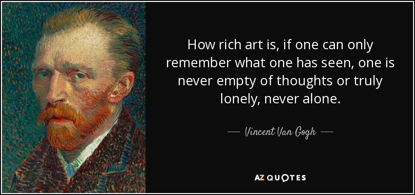 How rich art is, if one can only remember what one has seen, one is never empty of thoughts or truly lonely, never alone. - Vincent Van Gogh