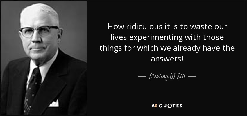 How ridiculous it is to waste our lives experimenting with those things for which we already have the answers! - Sterling W Sill