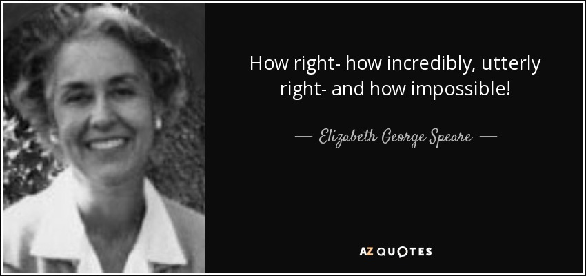 How right- how incredibly, utterly right- and how impossible! - Elizabeth George Speare