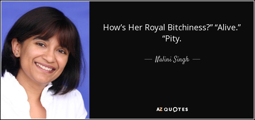 How’s Her Royal Bitchiness?” “Alive.” “Pity. - Nalini Singh
