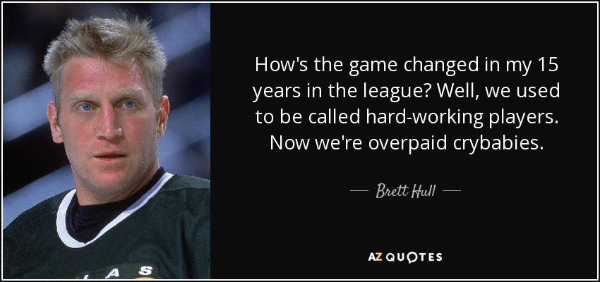 How's the game changed in my 15 years in the league? Well, we used to be called hard-working players. Now we're overpaid crybabies. - Brett Hull