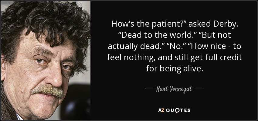 How’s the patient?” asked Derby. “Dead to the world.” “But not actually dead.” “No.” “How nice - to feel nothing, and still get full credit for being alive. - Kurt Vonnegut