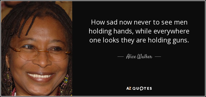 How sad now never to see men holding hands, while everywhere one looks they are holding guns. - Alice Walker