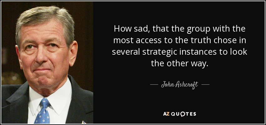 How sad, that the group with the most access to the truth chose in several strategic instances to look the other way. - John Ashcroft