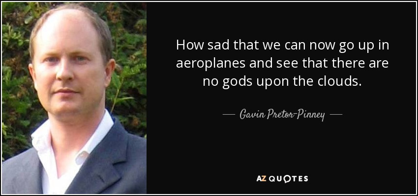 How sad that we can now go up in aeroplanes and see that there are no gods upon the clouds. - Gavin Pretor-Pinney