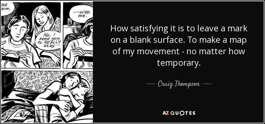 How satisfying it is to leave a mark on a blank surface. To make a map of my movement - no matter how temporary. - Craig Thompson