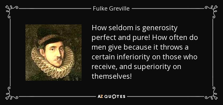 How seldom is generosity perfect and pure! How often do men give because it throws a certain inferiority on those who receive, and superiority on themselves! - Fulke Greville, 1st Baron Brooke