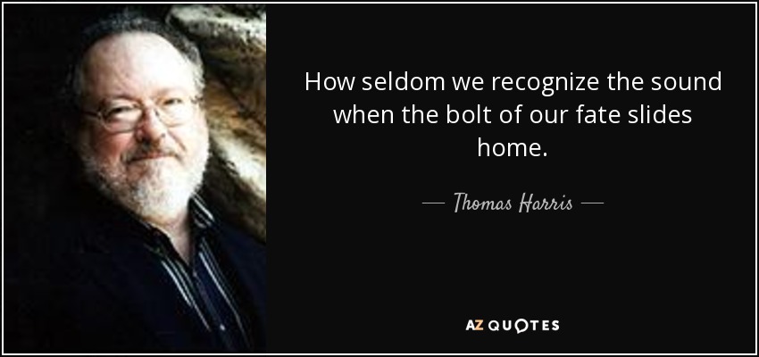How seldom we recognize the sound when the bolt of our fate slides home. - Thomas Harris