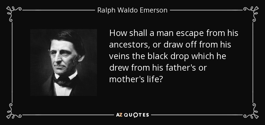 How shall a man escape from his ancestors, or draw off from his veins the black drop which he drew from his father's or mother's life? - Ralph Waldo Emerson