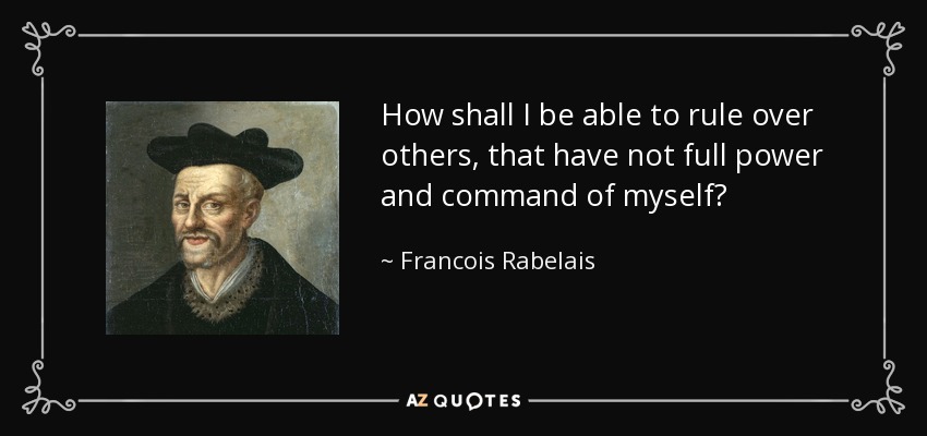 How shall I be able to rule over others, that have not full power and command of myself? - Francois Rabelais
