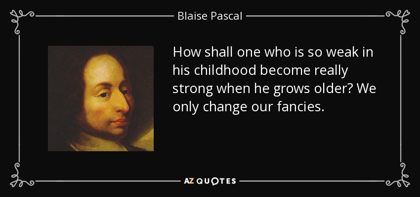 How shall one who is so weak in his childhood become really strong when he grows older? We only change our fancies. - Blaise Pascal