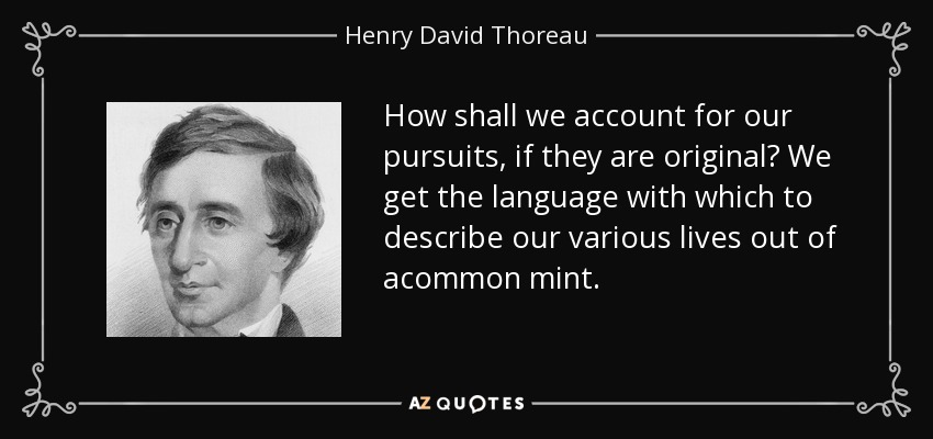 How shall we account for our pursuits, if they are original? We get the language with which to describe our various lives out of acommon mint. - Henry David Thoreau