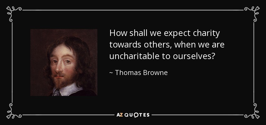 How shall we expect charity towards others, when we are uncharitable to ourselves? - Thomas Browne