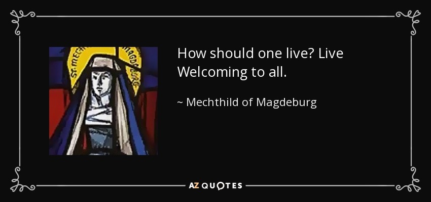 How should one live? Live Welcoming to all. - Mechthild of Magdeburg