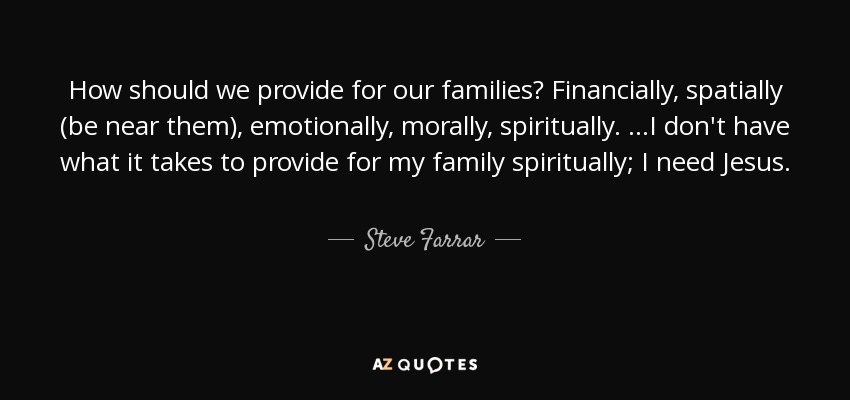 How should we provide for our families? Financially, spatially (be near them), emotionally, morally, spiritually. ...I don't have what it takes to provide for my family spiritually; I need Jesus. - Steve Farrar