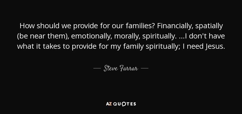How should we provide for our families? Financially, spatially (be near them), emotionally, morally, spiritually. ...I don't have what it takes to provide for my family spiritually; I need Jesus. - Steve Farrar
