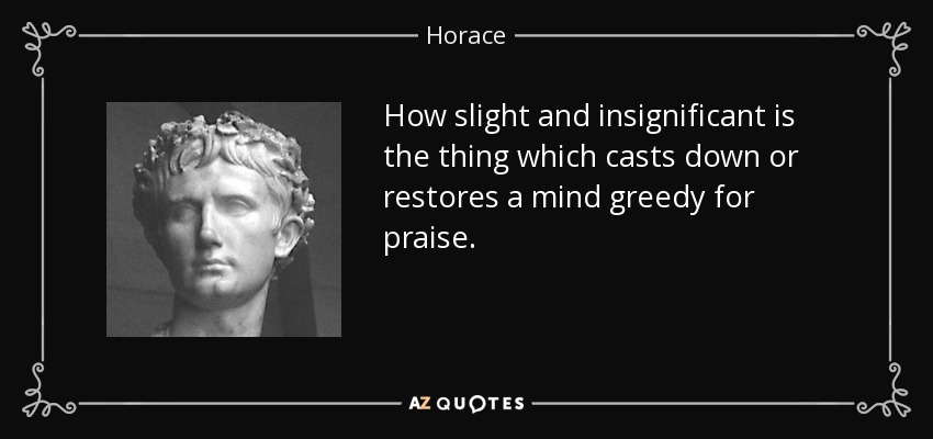 How slight and insignificant is the thing which casts down or restores a mind greedy for praise. - Horace