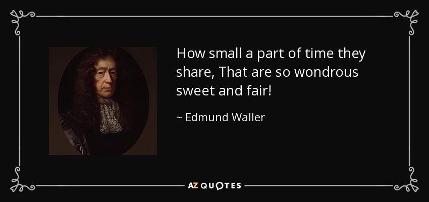 How small a part of time they share, That are so wondrous sweet and fair! - Edmund Waller