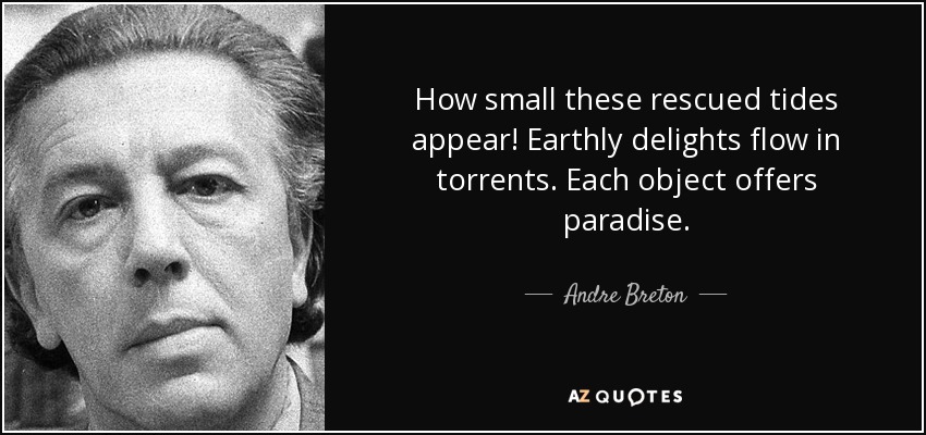 How small these rescued tides appear! Earthly delights flow in torrents. Each object offers paradise. - Andre Breton