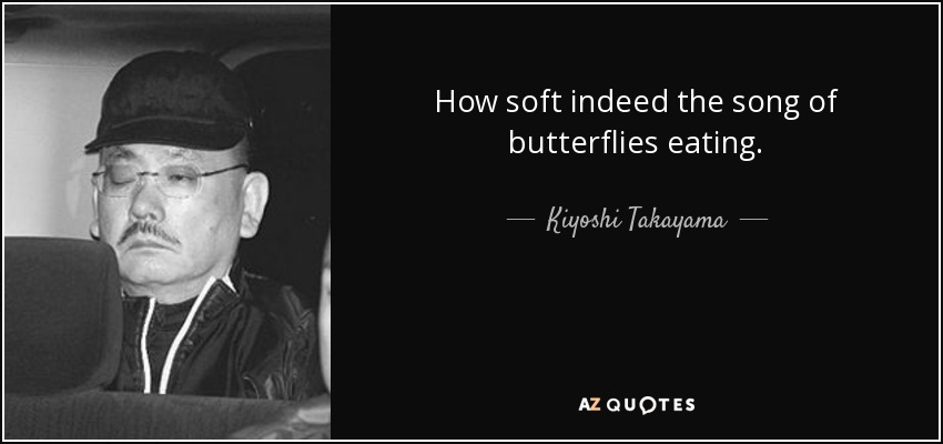 How soft indeed the song of butterflies eating. - Kiyoshi Takayama