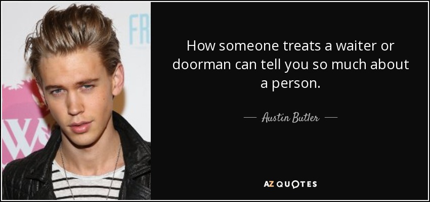 How someone treats a waiter or doorman can tell you so much about a person. - Austin Butler