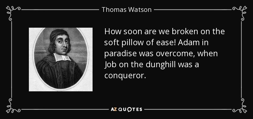 How soon are we broken on the soft pillow of ease! Adam in paradise was overcome, when Job on the dunghill was a conqueror. - Thomas Watson